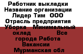 Работник выкладки › Название организации ­ Лидер Тим, ООО › Отрасль предприятия ­ Уборка › Минимальный оклад ­ 28 000 - Все города Работа » Вакансии   . Мурманская обл.,Оленегорск г.